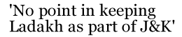 'No point in keeping Ladakh as part of J&K'